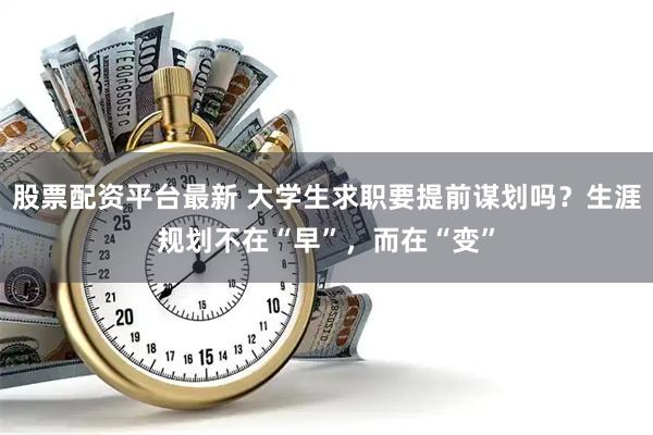 股票配资平台最新 大学生求职要提前谋划吗？生涯规划不在“早”，而在“变”