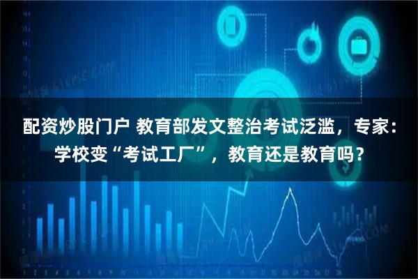 配资炒股门户 教育部发文整治考试泛滥，专家：学校变“考试工厂”，教育还是教育吗？
