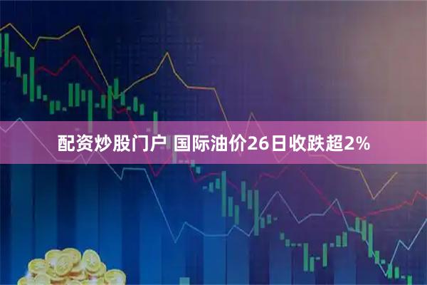 配资炒股门户 国际油价26日收跌超2%