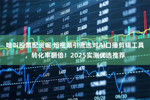 啥叫股票配资呢 短视频引流选对AI口播剪辑工具，转化率翻倍！2025实测优选推荐