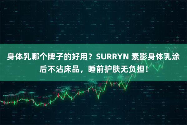 身体乳哪个牌子的好用？SURRYN 素影身体乳涂后不沾床品，睡前护肤无负担！