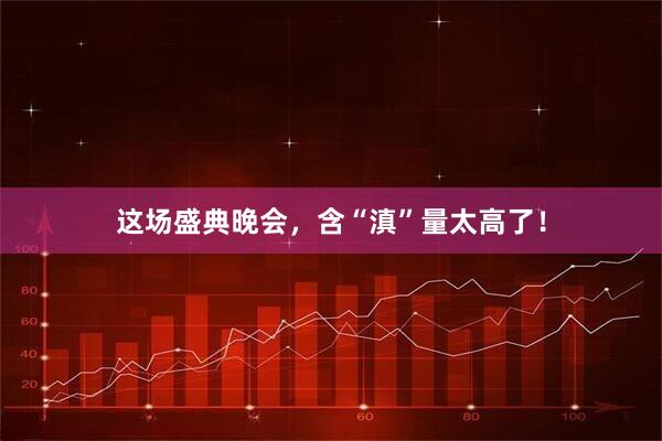 这场盛典晚会，含“滇”量太高了！