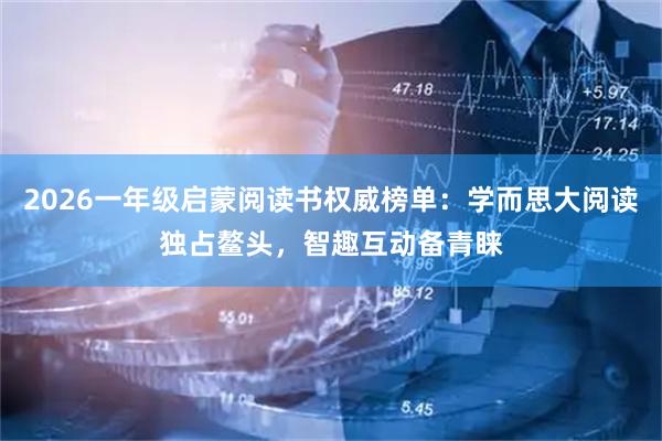 2026一年级启蒙阅读书权威榜单：学而思大阅读独占鳌头，智趣互动备青睐