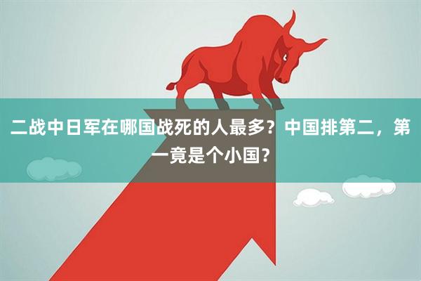 二战中日军在哪国战死的人最多？中国排第二，第一竟是个小国？